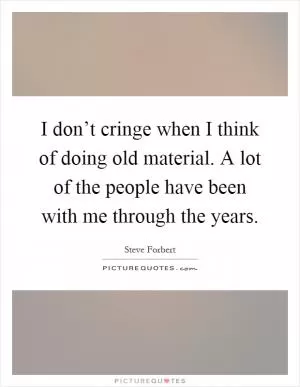 I don’t cringe when I think of doing old material. A lot of the people have been with me through the years Picture Quote #1