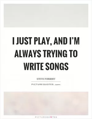 I just play, and I’m always trying to write songs Picture Quote #1