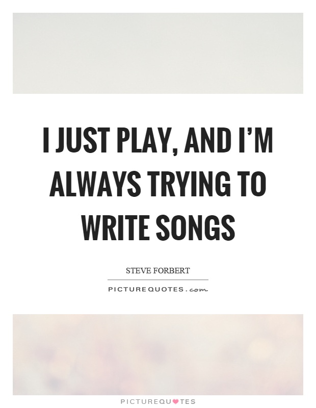 I just play, and I'm always trying to write songs Picture Quote #1