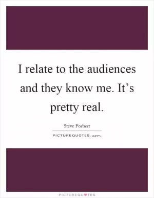 I relate to the audiences and they know me. It’s pretty real Picture Quote #1
