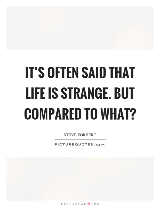 It's often said that life is strange. But compared to what? Picture Quote #1