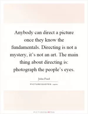 Anybody can direct a picture once they know the fundamentals. Directing is not a mystery, it’s not an art. The main thing about directing is: photograph the people’s eyes Picture Quote #1