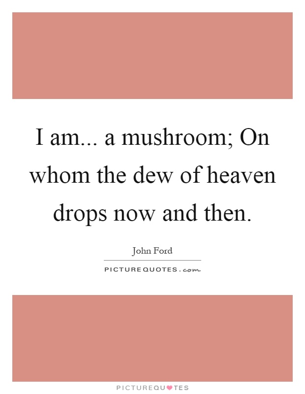 I am... a mushroom; On whom the dew of heaven drops now and then Picture Quote #1