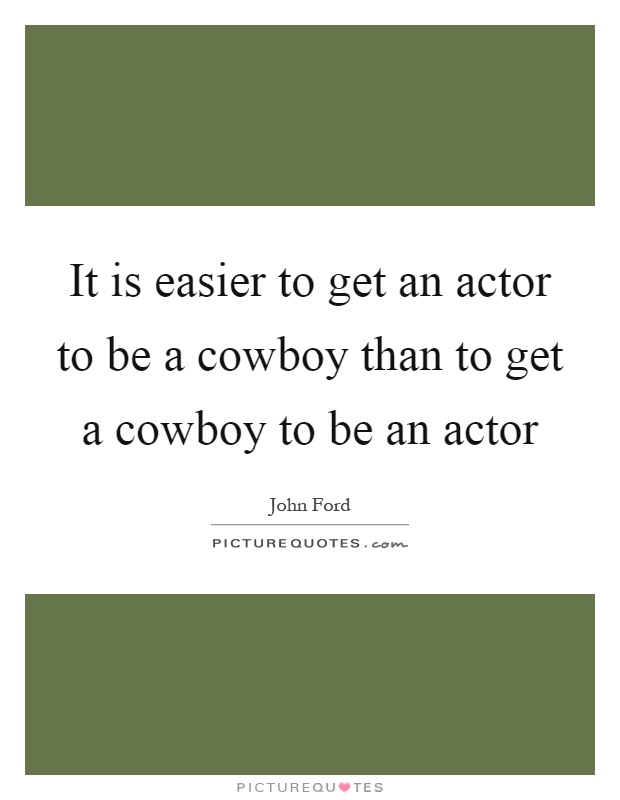 It is easier to get an actor to be a cowboy than to get a cowboy to be an actor Picture Quote #1