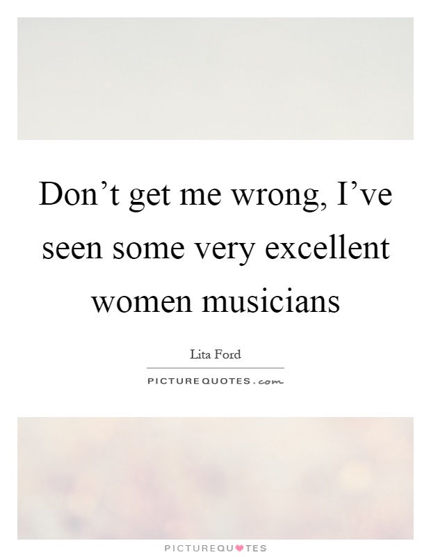 Don't get me wrong, I've seen some very excellent women musicians Picture Quote #1
