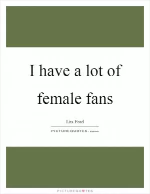 I have a lot of female fans Picture Quote #1