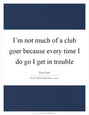 I’m not much of a club goer because every time I do go I get in trouble Picture Quote #1