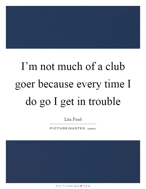 I'm not much of a club goer because every time I do go I get in trouble Picture Quote #1