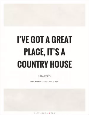 I’ve got a great place, it’s a country house Picture Quote #1