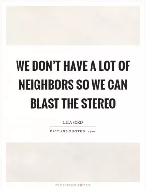 We don’t have a lot of neighbors so we can blast the stereo Picture Quote #1