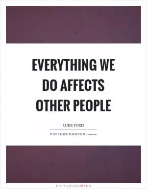 Everything we do affects other people Picture Quote #1