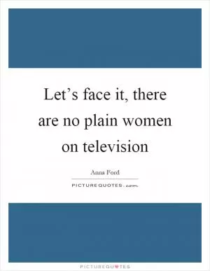 Let’s face it, there are no plain women on television Picture Quote #1