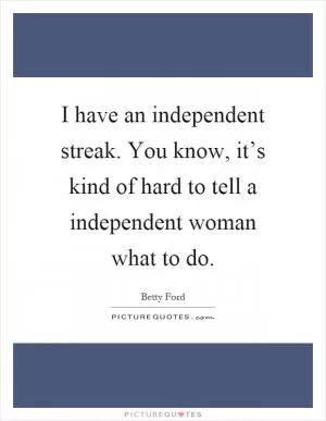 I have an independent streak. You know, it’s kind of hard to tell a independent woman what to do Picture Quote #1