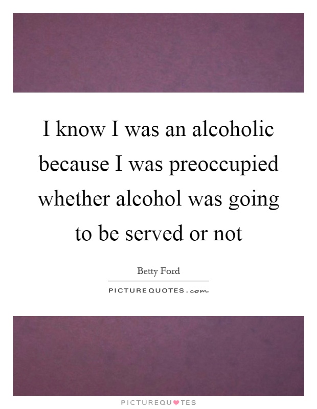 I know I was an alcoholic because I was preoccupied whether alcohol was going to be served or not Picture Quote #1