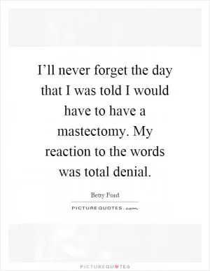 I’ll never forget the day that I was told I would have to have a mastectomy. My reaction to the words was total denial Picture Quote #1