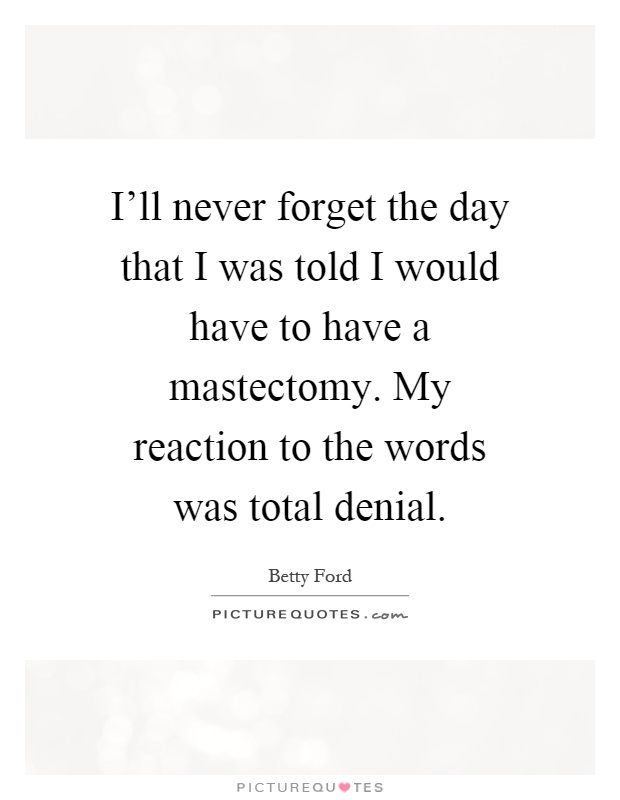 I'll never forget the day that I was told I would have to have a mastectomy. My reaction to the words was total denial Picture Quote #1