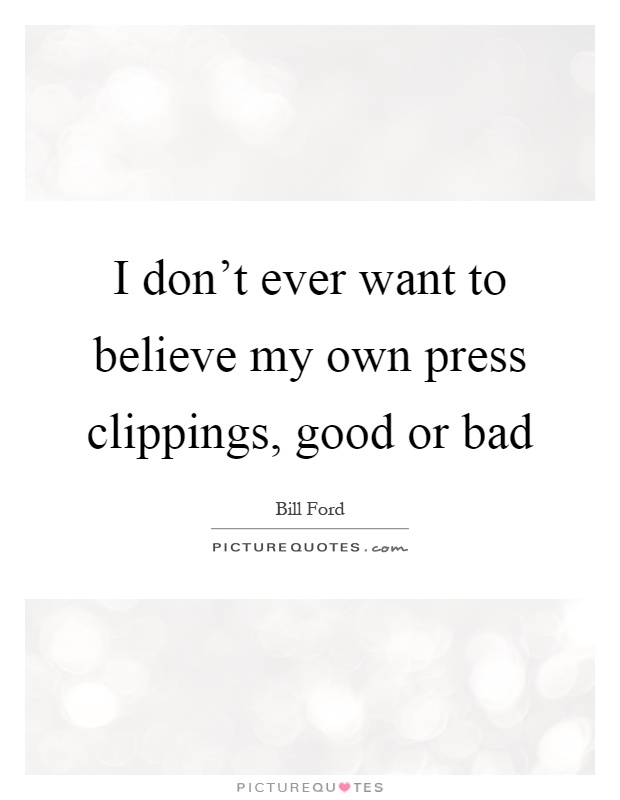 I don't ever want to believe my own press clippings, good or bad Picture Quote #1