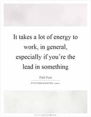 It takes a lot of energy to work, in general, especially if you’re the lead in something Picture Quote #1