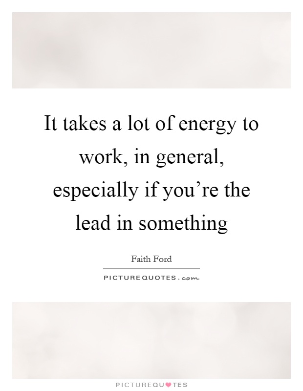It takes a lot of energy to work, in general, especially if you're the lead in something Picture Quote #1