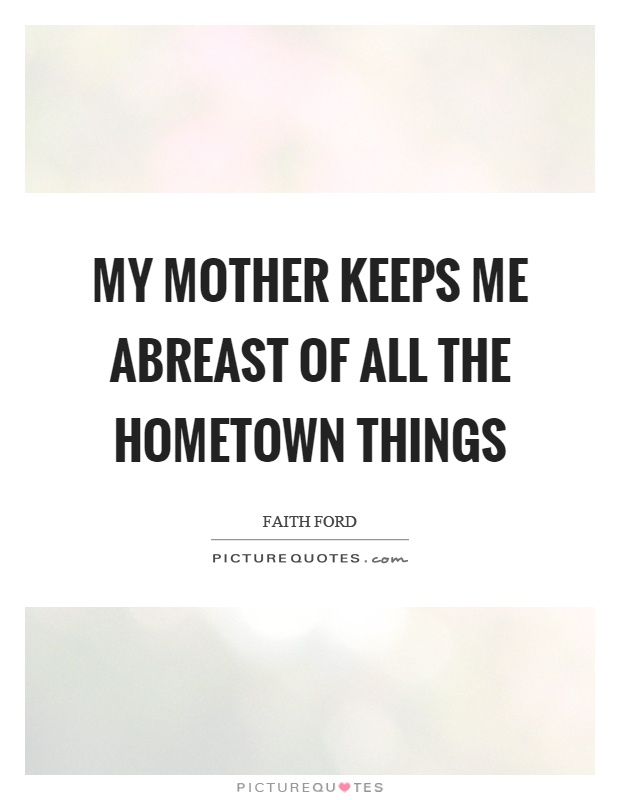 My mother keeps me abreast of all the hometown things Picture Quote #1