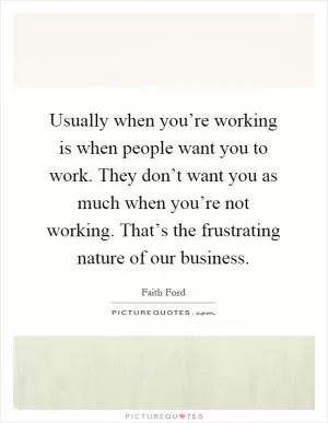 Usually when you’re working is when people want you to work. They don’t want you as much when you’re not working. That’s the frustrating nature of our business Picture Quote #1