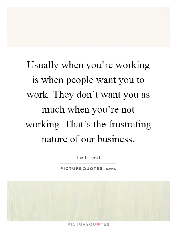 Usually when you're working is when people want you to work. They don't want you as much when you're not working. That's the frustrating nature of our business Picture Quote #1