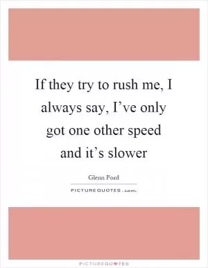 If they try to rush me, I always say, I’ve only got one other speed and it’s slower Picture Quote #1
