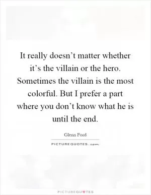 It really doesn’t matter whether it’s the villain or the hero. Sometimes the villain is the most colorful. But I prefer a part where you don’t know what he is until the end Picture Quote #1