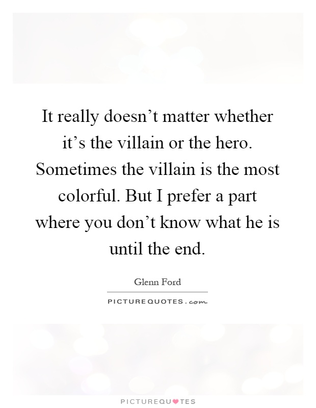 It really doesn't matter whether it's the villain or the hero. Sometimes the villain is the most colorful. But I prefer a part where you don't know what he is until the end Picture Quote #1