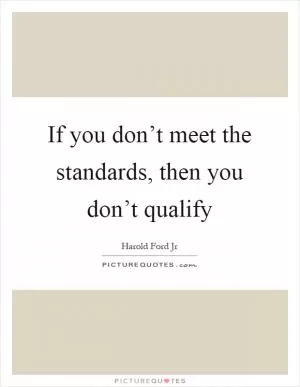 If you don’t meet the standards, then you don’t qualify Picture Quote #1