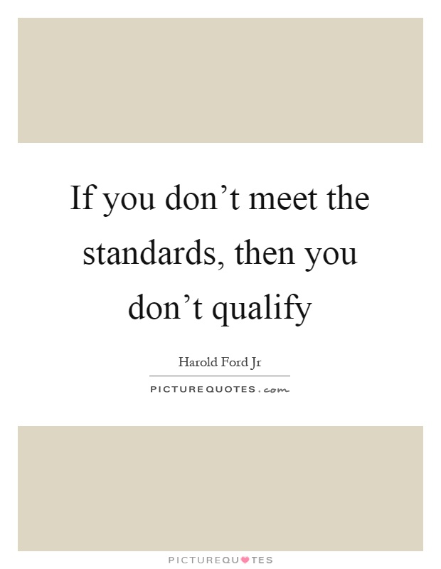 If you don't meet the standards, then you don't qualify Picture Quote #1