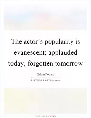 The actor’s popularity is evanescent; applauded today, forgotten tomorrow Picture Quote #1