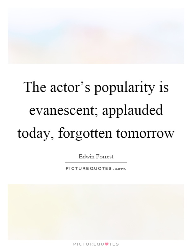 The actor's popularity is evanescent; applauded today, forgotten tomorrow Picture Quote #1