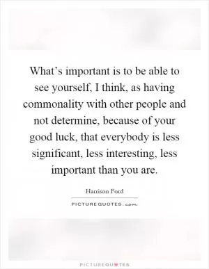 What’s important is to be able to see yourself, I think, as having commonality with other people and not determine, because of your good luck, that everybody is less significant, less interesting, less important than you are Picture Quote #1