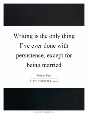 Writing is the only thing I’ve ever done with persistence, except for being married Picture Quote #1
