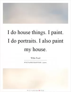 I do house things. I paint. I do portraits. I also paint my house Picture Quote #1