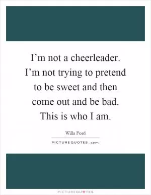 I’m not a cheerleader. I’m not trying to pretend to be sweet and then come out and be bad. This is who I am Picture Quote #1