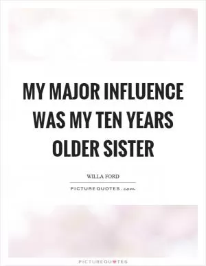 My major influence was my ten years older sister Picture Quote #1
