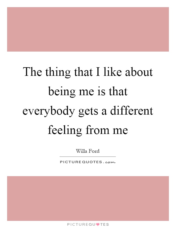The thing that I like about being me is that everybody gets a different feeling from me Picture Quote #1