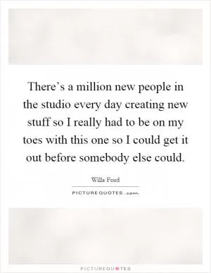 There’s a million new people in the studio every day creating new stuff so I really had to be on my toes with this one so I could get it out before somebody else could Picture Quote #1