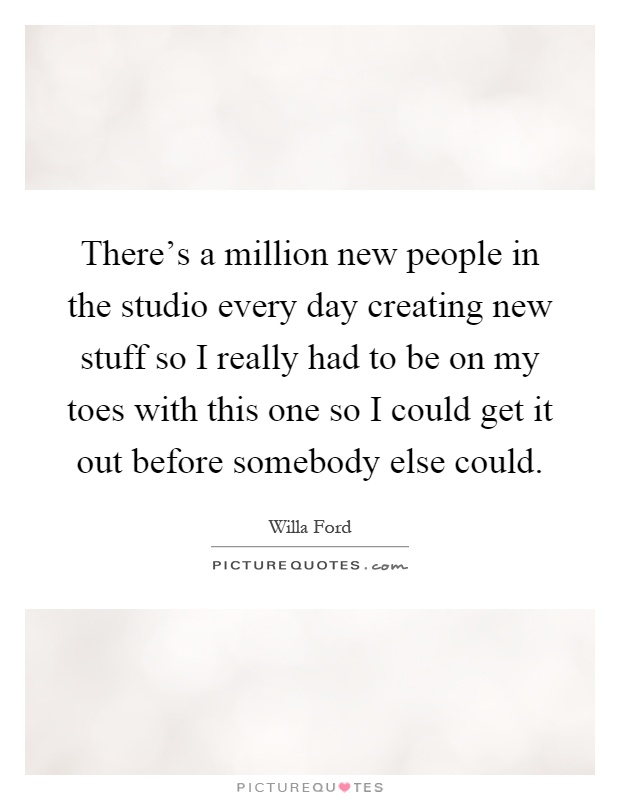 There's a million new people in the studio every day creating new stuff so I really had to be on my toes with this one so I could get it out before somebody else could Picture Quote #1