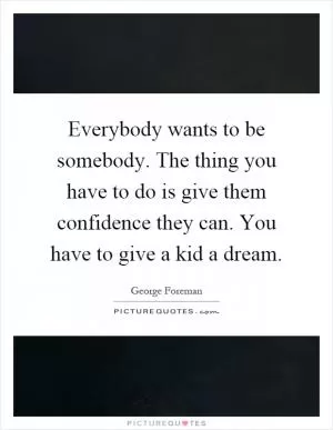 Everybody wants to be somebody. The thing you have to do is give them confidence they can. You have to give a kid a dream Picture Quote #1