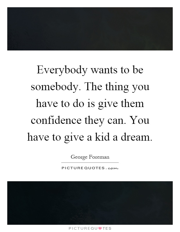 Everybody wants to be somebody. The thing you have to do is give them confidence they can. You have to give a kid a dream Picture Quote #1