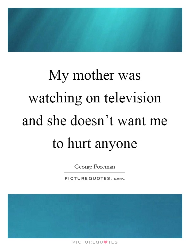 My mother was watching on television and she doesn't want me to hurt anyone Picture Quote #1