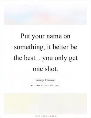 Put your name on something, it better be the best... you only get one shot Picture Quote #1