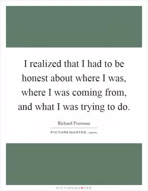 I realized that I had to be honest about where I was, where I was coming from, and what I was trying to do Picture Quote #1