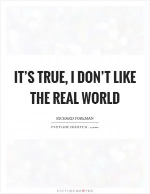 It’s true, I don’t like the real world Picture Quote #1