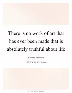 There is no work of art that has ever been made that is absolutely truthful about life Picture Quote #1