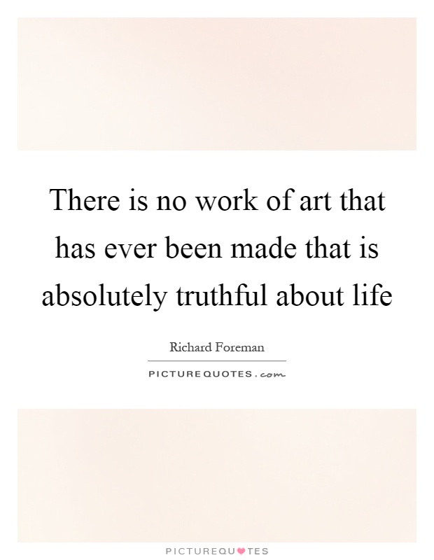 There is no work of art that has ever been made that is absolutely truthful about life Picture Quote #1