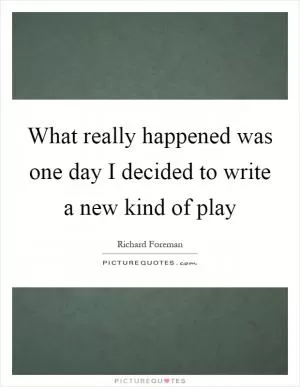What really happened was one day I decided to write a new kind of play Picture Quote #1